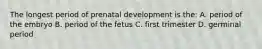 The longest period of prenatal development is the: A. period of the embryo B. period of the fetus C. first trimester D. germinal period