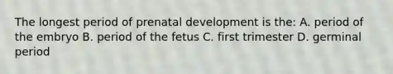 The longest period of prenatal development is the: A. period of the embryo B. period of the fetus C. first trimester D. germinal period