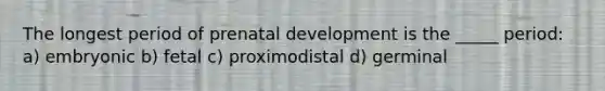 The longest period of prenatal development is the _____ period: a) embryonic b) fetal c) proximodistal d) germinal