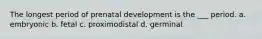 The longest period of prenatal development is the ___ period. a. embryonic b. fetal c. proximodistal d. germinal