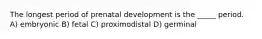 The longest period of prenatal development is the _____ period. A) embryonic B) fetal C) proximodistal D) germinal