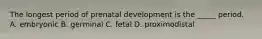 The longest period of prenatal development is the _____ period. A. embryonic B. germinal C. fetal D. proximodistal