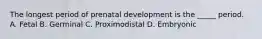 The longest period of prenatal development is the _____ period. A. Fetal B. Germinal C. Proximodistal D. Embryonic