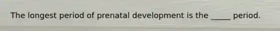 The longest period of prenatal development is the _____ period.