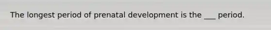 The longest period of prenatal development is the ___ period.