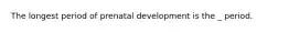 The longest period of prenatal development is the _ period.