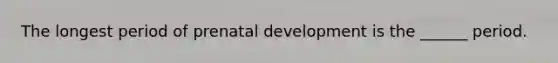 The longest period of prenatal development is the ______ period.