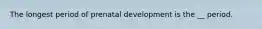 The longest period of prenatal development is the __ period.