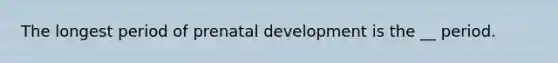 The longest period of prenatal development is the __ period.