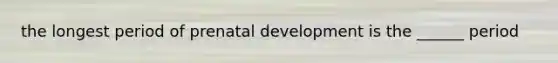 the longest period of prenatal development is the ______ period