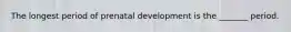 The longest period of prenatal development is the _______ period.