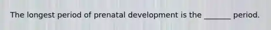 The longest period of prenatal development is the _______ period.