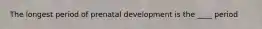 The longest period of prenatal development is the ____ period