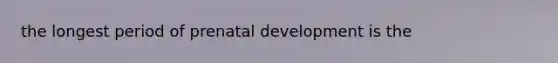 the longest period of prenatal development is the