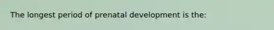 The longest period of prenatal development is the: