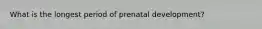 What is the longest period of prenatal development?