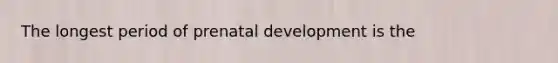 The longest period of prenatal development is the