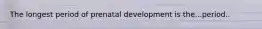 The longest period of prenatal development is the...period..