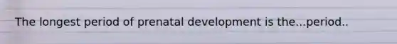 The longest period of prenatal development is the...period..