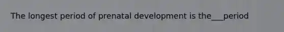 The longest period of prenatal development is the___period