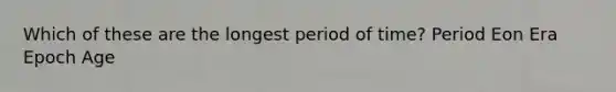 Which of these are the longest period of time? Period Eon Era Epoch Age