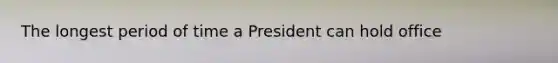 The longest period of time a President can hold office