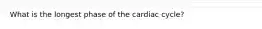 What is the longest phase of the cardiac cycle?