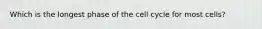 Which is the longest phase of the cell cycle for most cells?