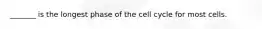_______ is the longest phase of the cell cycle for most cells.