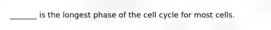 _______ is the longest phase of the cell cycle for most cells.