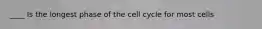 ____ Is the longest phase of the cell cycle for most cells