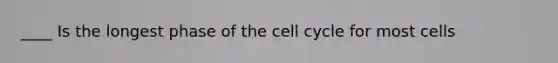 ____ Is the longest phase of the cell cycle for most cells