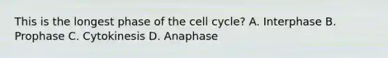 This is the longest phase of the cell cycle? A. Interphase B. Prophase C. Cytokinesis D. Anaphase