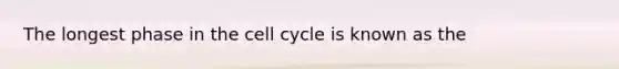 The longest phase in the cell cycle is known as the