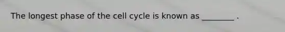 The longest phase of the cell cycle is known as ________ .