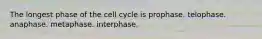 The longest phase of the cell cycle is prophase. telophase. anaphase. metaphase. interphase.