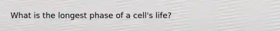 What is the longest phase of a cell's life?