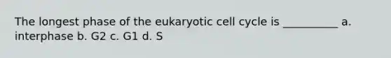 The longest phase of the eukaryotic cell cycle is __________ a. interphase b. G2 c. G1 d. S