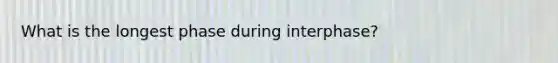 What is the longest phase during interphase?