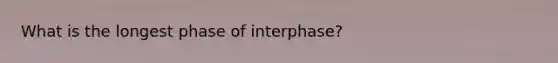 What is the longest phase of interphase?