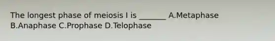 The longest phase of meiosis I is _______ A.Metaphase B.Anaphase C.Prophase D.Telophase