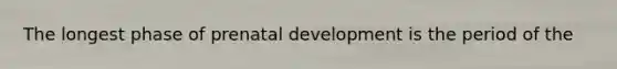 The longest phase of prenatal development is the period of the