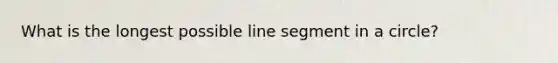 What is the longest possible <a href='https://www.questionai.com/knowledge/kVbf0hn6a3-line-segment' class='anchor-knowledge'>line segment</a> in a circle?