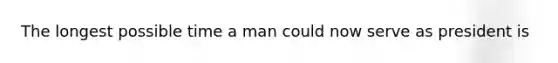 The longest possible time a man could now serve as president is