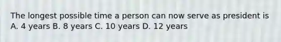 The longest possible time a person can now serve as president is A. 4 years B. 8 years C. 10 years D. 12 years