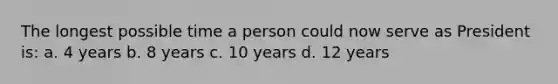 The longest possible time a person could now serve as President is: a. 4 years b. 8 years c. 10 years d. 12 years