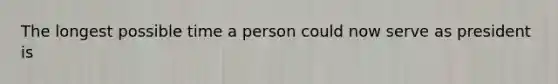 The longest possible time a person could now serve as president is