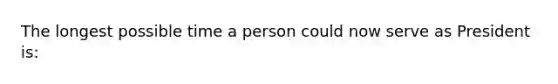 The longest possible time a person could now serve as President is: