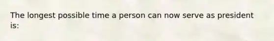 The longest possible time a person can now serve as president is: