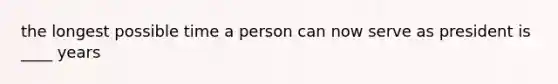 the longest possible time a person can now serve as president is ____ years